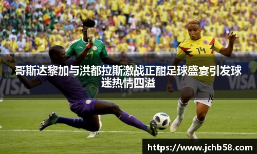 哥斯达黎加与洪都拉斯激战正酣足球盛宴引发球迷热情四溢